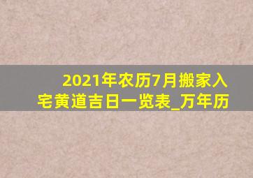 2021年农历7月搬家入宅黄道吉日一览表_万年历