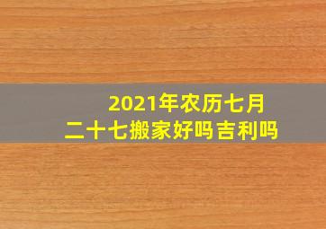 2021年农历七月二十七搬家好吗吉利吗