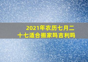 2021年农历七月二十七适合搬家吗吉利吗