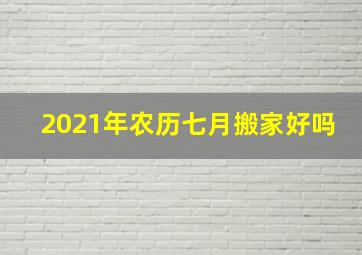 2021年农历七月搬家好吗