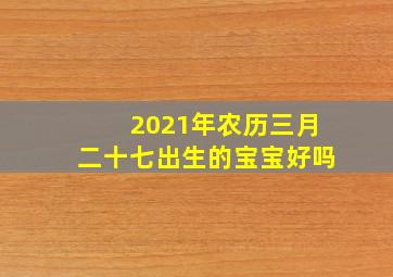 2021年农历三月二十七出生的宝宝好吗