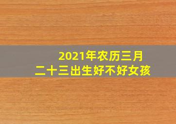 2021年农历三月二十三出生好不好女孩