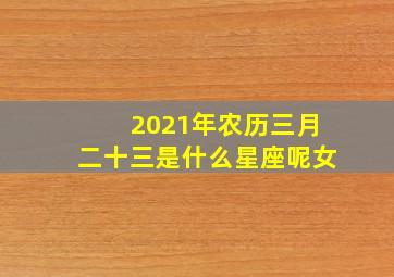 2021年农历三月二十三是什么星座呢女