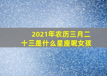 2021年农历三月二十三是什么星座呢女孩