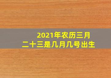 2021年农历三月二十三是几月几号出生