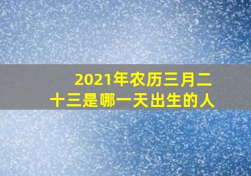 2021年农历三月二十三是哪一天出生的人