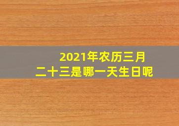 2021年农历三月二十三是哪一天生日呢