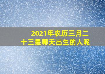 2021年农历三月二十三是哪天出生的人呢