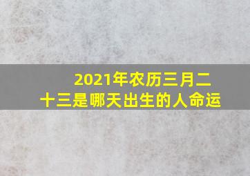 2021年农历三月二十三是哪天出生的人命运