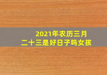 2021年农历三月二十三是好日子吗女孩