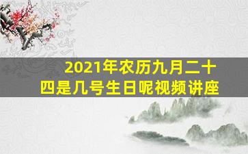 2021年农历九月二十四是几号生日呢视频讲座