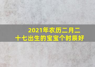 2021年农历二月二十七出生的宝宝个时辰好