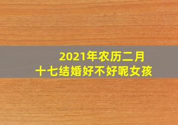 2021年农历二月十七结婚好不好呢女孩