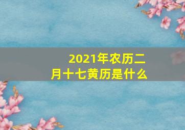 2021年农历二月十七黄历是什么