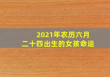 2021年农历六月二十四出生的女孩命运