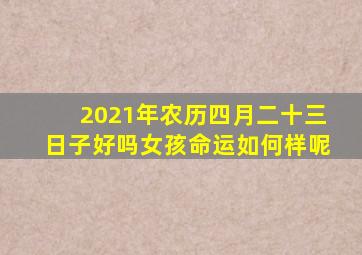 2021年农历四月二十三日子好吗女孩命运如何样呢