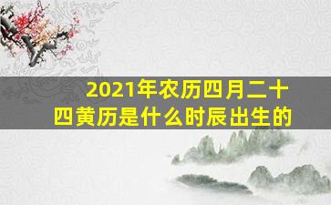 2021年农历四月二十四黄历是什么时辰出生的