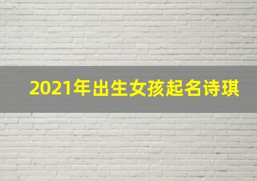 2021年出生女孩起名诗琪