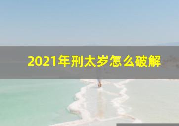 2021年刑太岁怎么破解