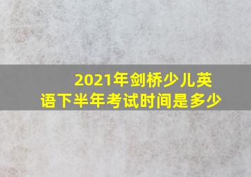 2021年剑桥少儿英语下半年考试时间是多少