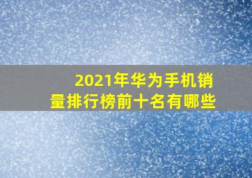 2021年华为手机销量排行榜前十名有哪些