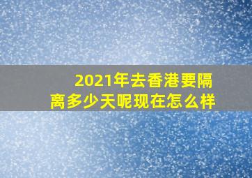 2021年去香港要隔离多少天呢现在怎么样