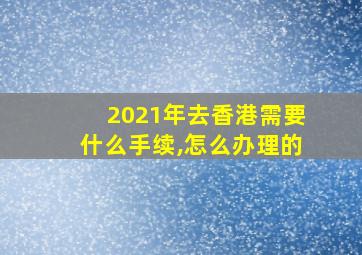 2021年去香港需要什么手续,怎么办理的