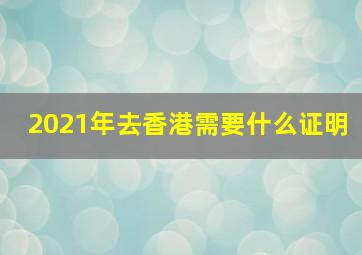 2021年去香港需要什么证明