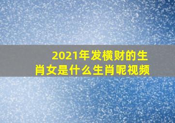 2021年发横财的生肖女是什么生肖呢视频