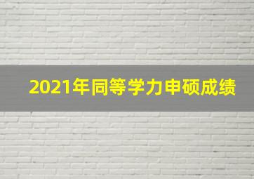 2021年同等学力申硕成绩