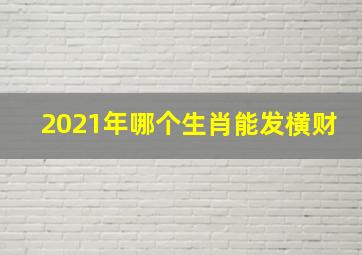 2021年哪个生肖能发横财