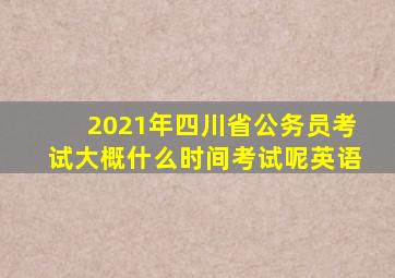 2021年四川省公务员考试大概什么时间考试呢英语