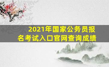 2021年国家公务员报名考试入口官网查询成绩