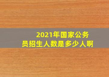 2021年国家公务员招生人数是多少人啊