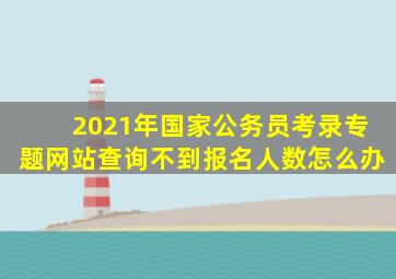 2021年国家公务员考录专题网站查询不到报名人数怎么办