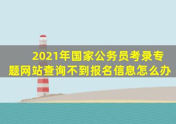 2021年国家公务员考录专题网站查询不到报名信息怎么办