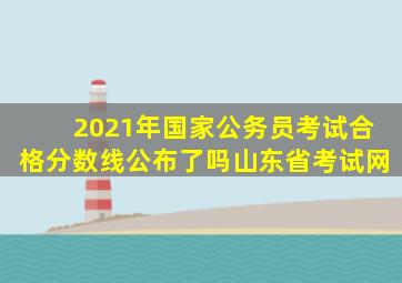 2021年国家公务员考试合格分数线公布了吗山东省考试网