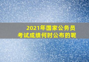 2021年国家公务员考试成绩何时公布的呢