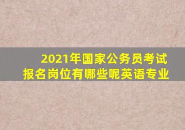 2021年国家公务员考试报名岗位有哪些呢英语专业