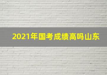 2021年国考成绩高吗山东