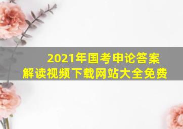 2021年国考申论答案解读视频下载网站大全免费