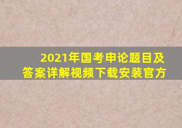 2021年国考申论题目及答案详解视频下载安装官方