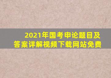 2021年国考申论题目及答案详解视频下载网站免费