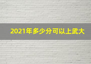 2021年多少分可以上武大