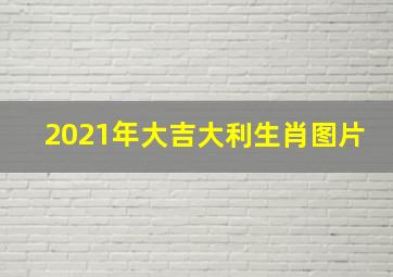 2021年大吉大利生肖图片