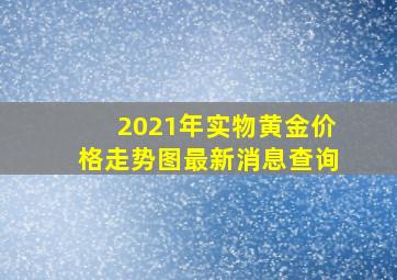 2021年实物黄金价格走势图最新消息查询