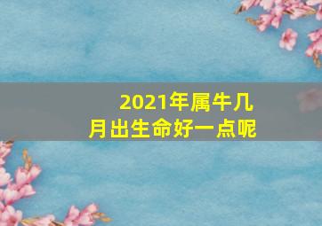 2021年属牛几月出生命好一点呢