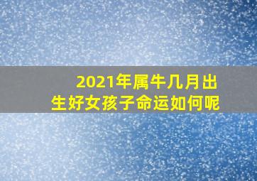 2021年属牛几月出生好女孩子命运如何呢