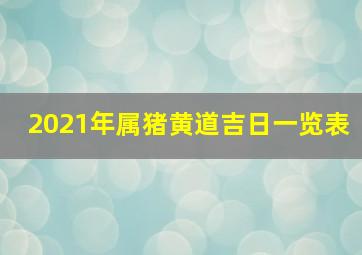 2021年属猪黄道吉日一览表