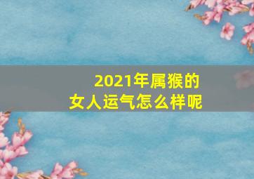 2021年属猴的女人运气怎么样呢